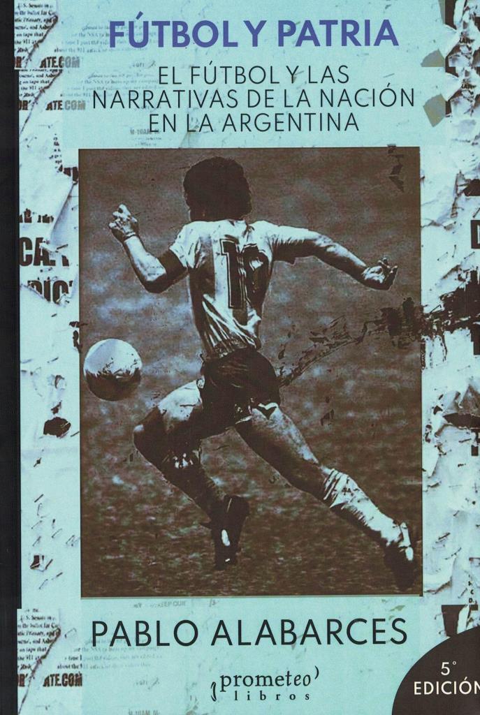 FUTBOL Y PATRIA - EL FUTBOL Y LAS NARRATIVAS DE LA NACION EN LA ARGENTINA